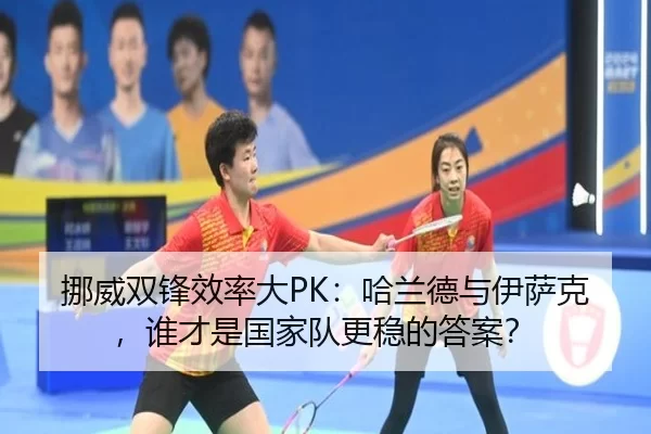 挪威双锋效率大PK：哈兰德与伊萨克，谁才是国家队更稳的答案？